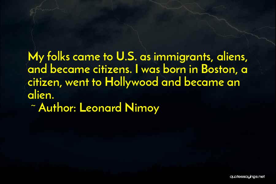 Leonard Nimoy Quotes: My Folks Came To U.s. As Immigrants, Aliens, And Became Citizens. I Was Born In Boston, A Citizen, Went To
