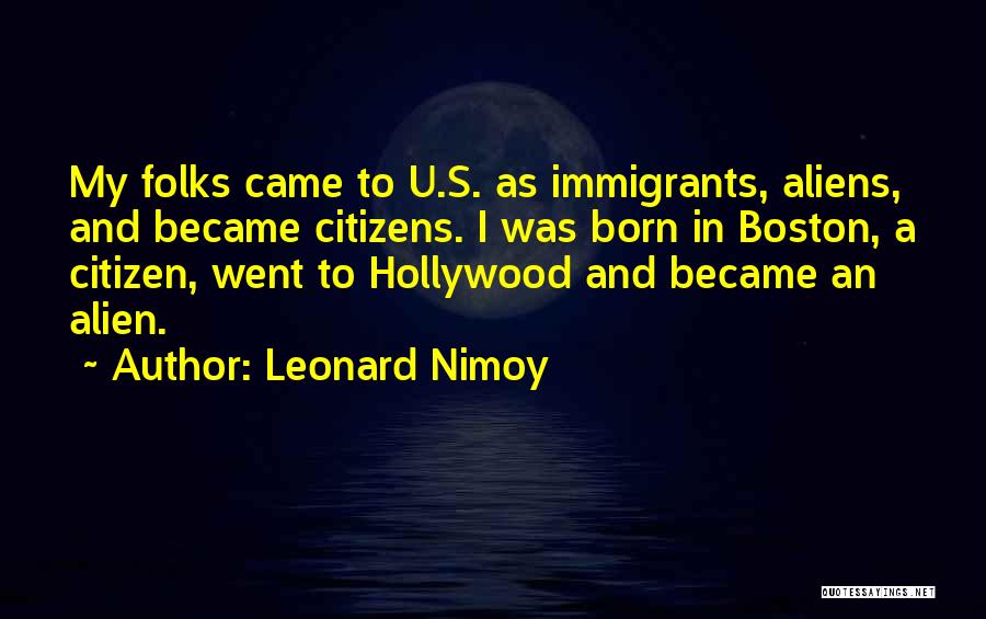 Leonard Nimoy Quotes: My Folks Came To U.s. As Immigrants, Aliens, And Became Citizens. I Was Born In Boston, A Citizen, Went To