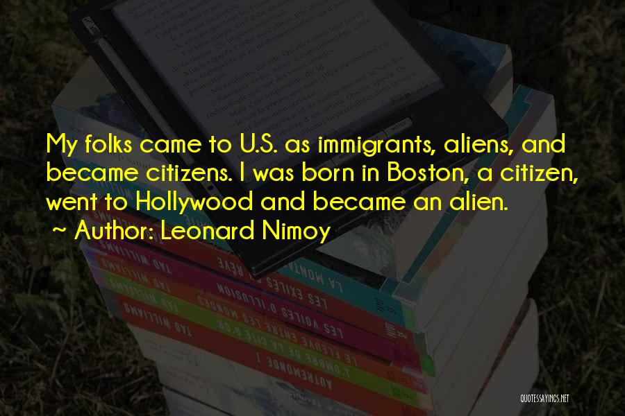 Leonard Nimoy Quotes: My Folks Came To U.s. As Immigrants, Aliens, And Became Citizens. I Was Born In Boston, A Citizen, Went To