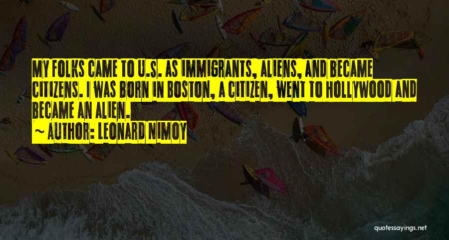 Leonard Nimoy Quotes: My Folks Came To U.s. As Immigrants, Aliens, And Became Citizens. I Was Born In Boston, A Citizen, Went To