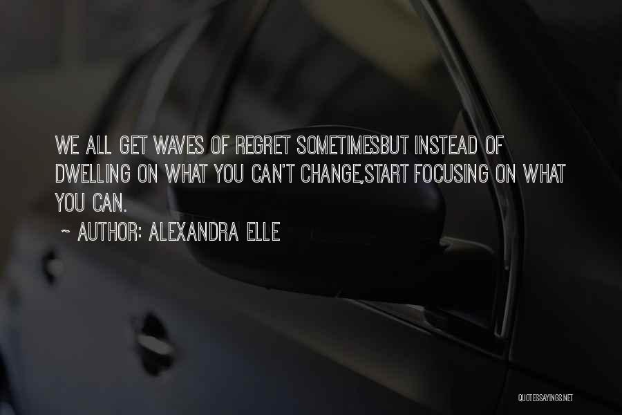 Alexandra Elle Quotes: We All Get Waves Of Regret Sometimesbut Instead Of Dwelling On What You Can't Change,start Focusing On What You Can.