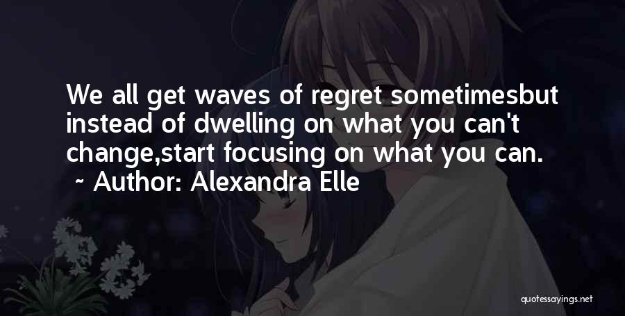 Alexandra Elle Quotes: We All Get Waves Of Regret Sometimesbut Instead Of Dwelling On What You Can't Change,start Focusing On What You Can.
