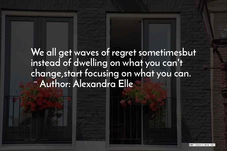 Alexandra Elle Quotes: We All Get Waves Of Regret Sometimesbut Instead Of Dwelling On What You Can't Change,start Focusing On What You Can.