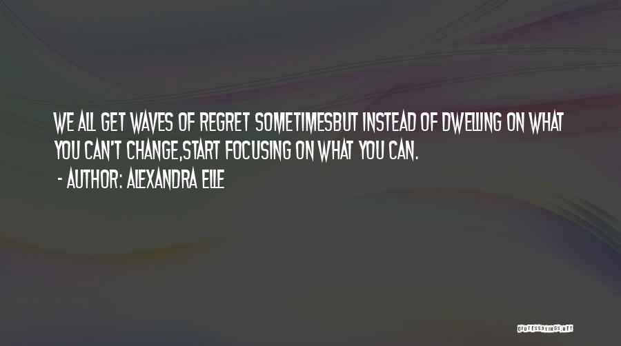 Alexandra Elle Quotes: We All Get Waves Of Regret Sometimesbut Instead Of Dwelling On What You Can't Change,start Focusing On What You Can.