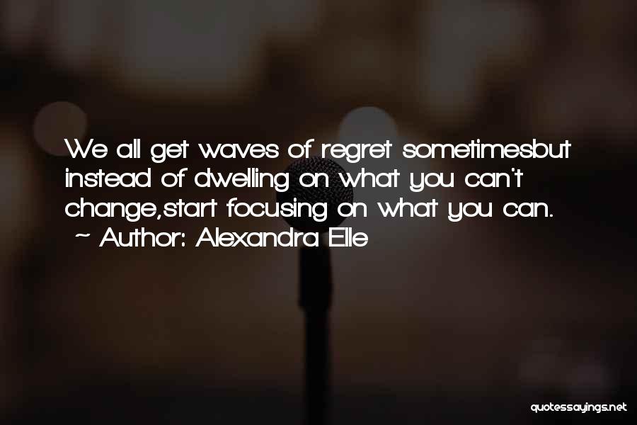 Alexandra Elle Quotes: We All Get Waves Of Regret Sometimesbut Instead Of Dwelling On What You Can't Change,start Focusing On What You Can.