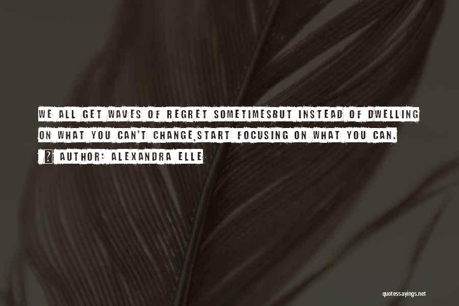 Alexandra Elle Quotes: We All Get Waves Of Regret Sometimesbut Instead Of Dwelling On What You Can't Change,start Focusing On What You Can.