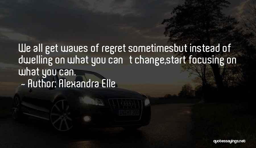 Alexandra Elle Quotes: We All Get Waves Of Regret Sometimesbut Instead Of Dwelling On What You Can't Change,start Focusing On What You Can.