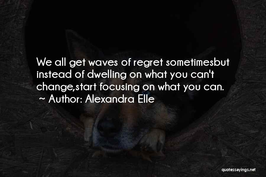 Alexandra Elle Quotes: We All Get Waves Of Regret Sometimesbut Instead Of Dwelling On What You Can't Change,start Focusing On What You Can.