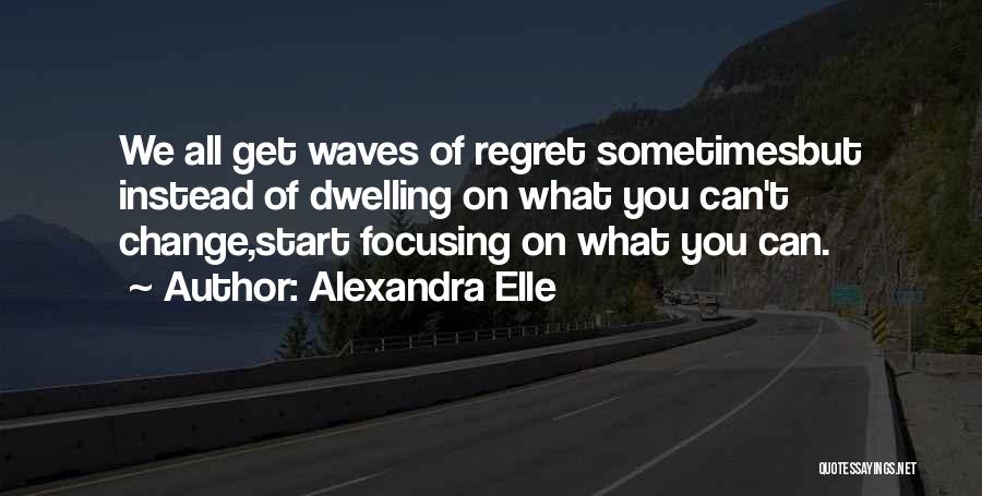 Alexandra Elle Quotes: We All Get Waves Of Regret Sometimesbut Instead Of Dwelling On What You Can't Change,start Focusing On What You Can.