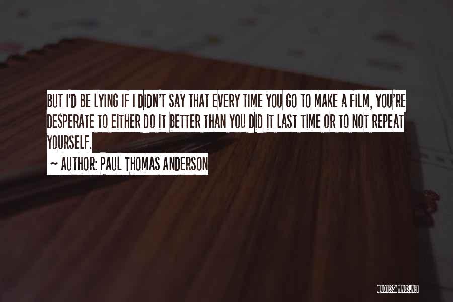 Paul Thomas Anderson Quotes: But I'd Be Lying If I Didn't Say That Every Time You Go To Make A Film, You're Desperate To