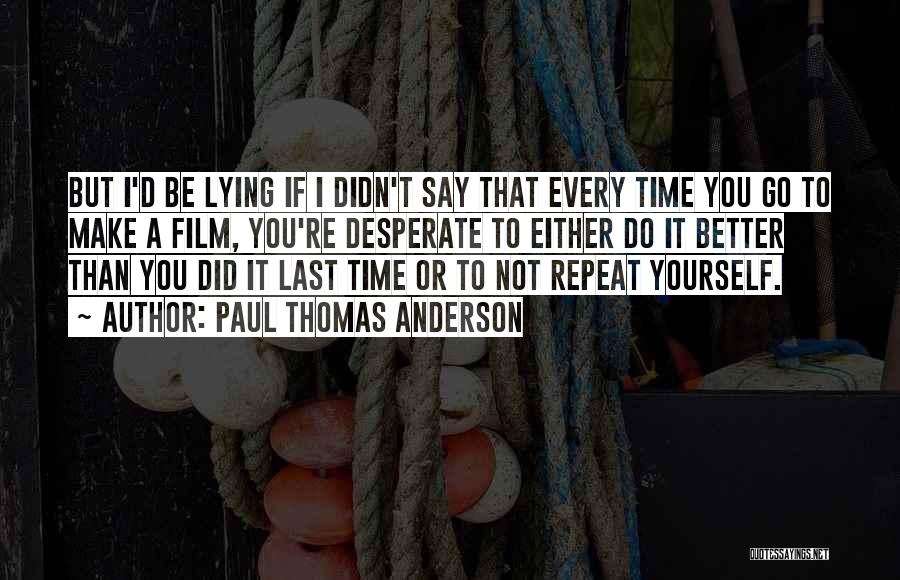 Paul Thomas Anderson Quotes: But I'd Be Lying If I Didn't Say That Every Time You Go To Make A Film, You're Desperate To