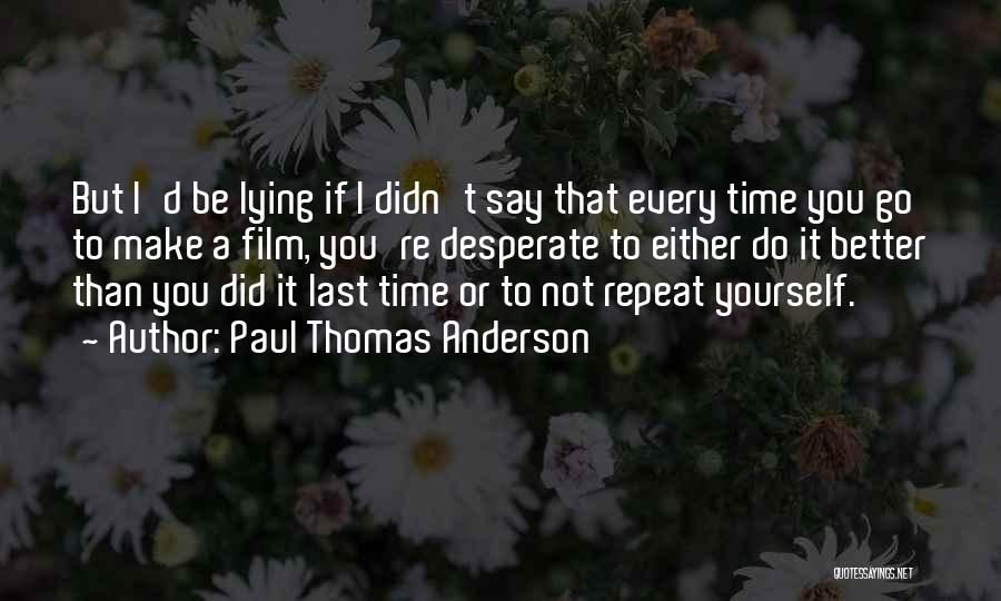 Paul Thomas Anderson Quotes: But I'd Be Lying If I Didn't Say That Every Time You Go To Make A Film, You're Desperate To