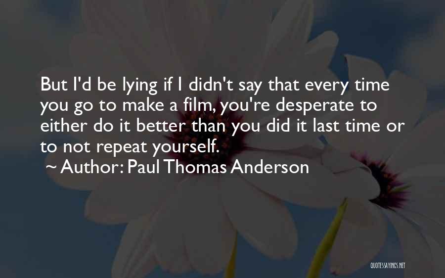 Paul Thomas Anderson Quotes: But I'd Be Lying If I Didn't Say That Every Time You Go To Make A Film, You're Desperate To