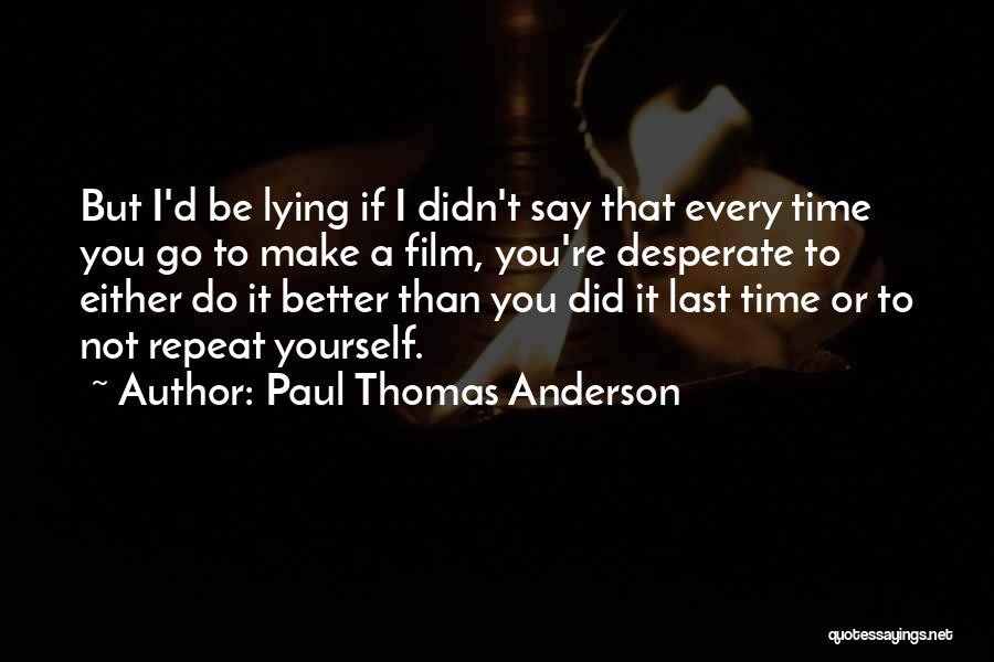 Paul Thomas Anderson Quotes: But I'd Be Lying If I Didn't Say That Every Time You Go To Make A Film, You're Desperate To