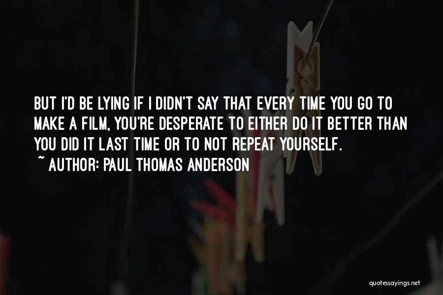 Paul Thomas Anderson Quotes: But I'd Be Lying If I Didn't Say That Every Time You Go To Make A Film, You're Desperate To