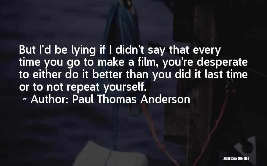 Paul Thomas Anderson Quotes: But I'd Be Lying If I Didn't Say That Every Time You Go To Make A Film, You're Desperate To