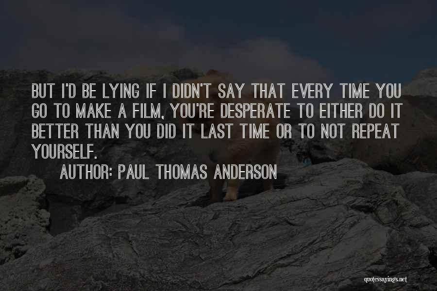 Paul Thomas Anderson Quotes: But I'd Be Lying If I Didn't Say That Every Time You Go To Make A Film, You're Desperate To