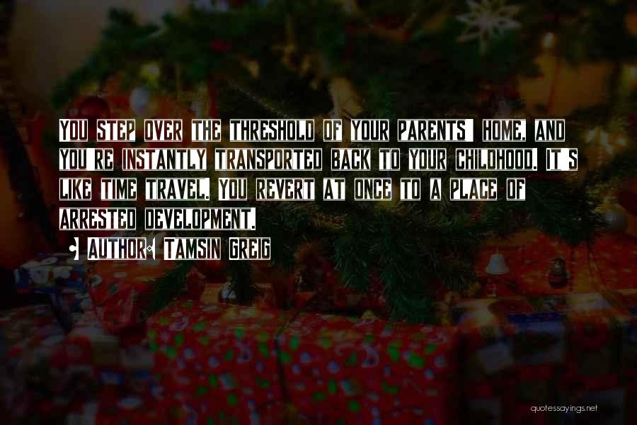 Tamsin Greig Quotes: You Step Over The Threshold Of Your Parents' Home, And You're Instantly Transported Back To Your Childhood. It's Like Time
