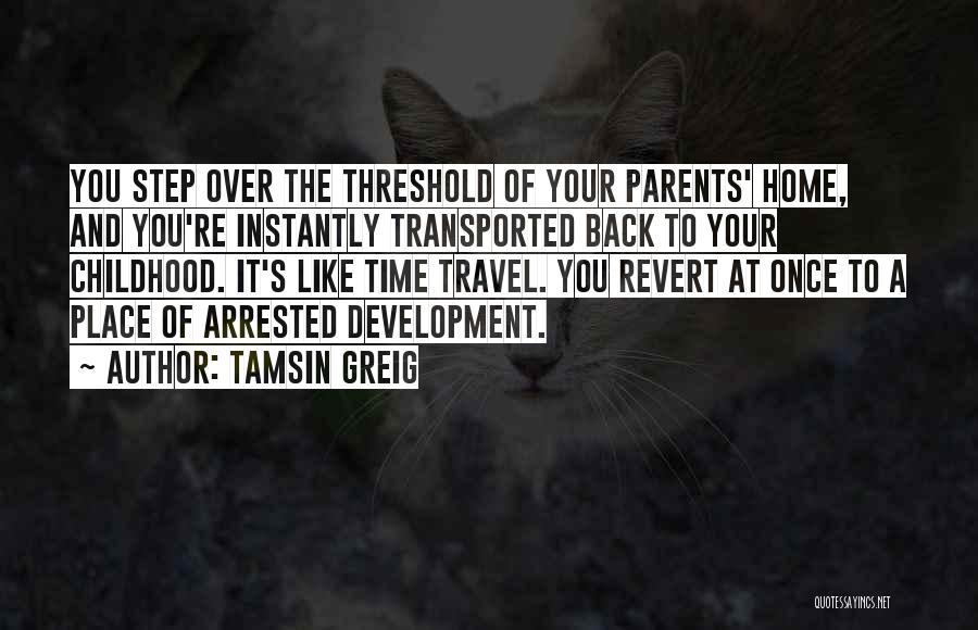 Tamsin Greig Quotes: You Step Over The Threshold Of Your Parents' Home, And You're Instantly Transported Back To Your Childhood. It's Like Time