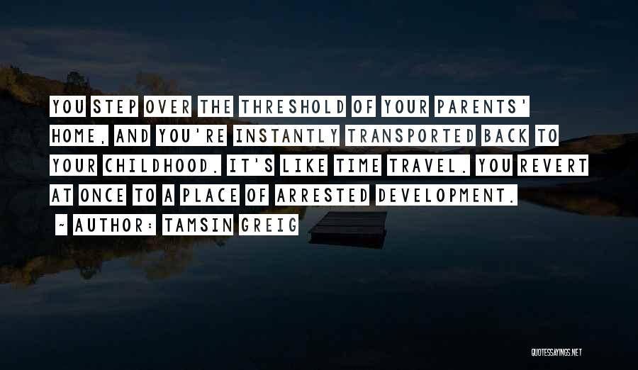 Tamsin Greig Quotes: You Step Over The Threshold Of Your Parents' Home, And You're Instantly Transported Back To Your Childhood. It's Like Time