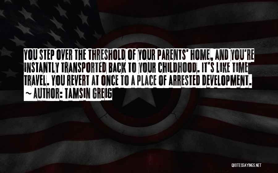 Tamsin Greig Quotes: You Step Over The Threshold Of Your Parents' Home, And You're Instantly Transported Back To Your Childhood. It's Like Time