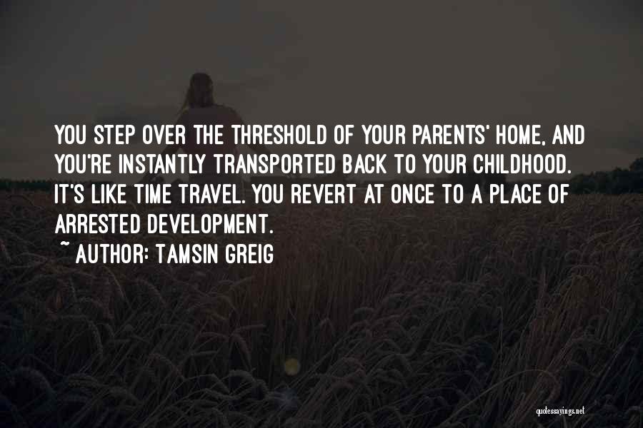Tamsin Greig Quotes: You Step Over The Threshold Of Your Parents' Home, And You're Instantly Transported Back To Your Childhood. It's Like Time