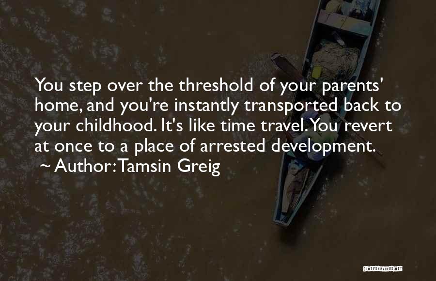 Tamsin Greig Quotes: You Step Over The Threshold Of Your Parents' Home, And You're Instantly Transported Back To Your Childhood. It's Like Time