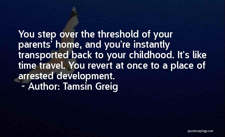 Tamsin Greig Quotes: You Step Over The Threshold Of Your Parents' Home, And You're Instantly Transported Back To Your Childhood. It's Like Time