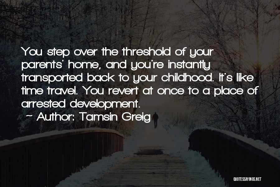 Tamsin Greig Quotes: You Step Over The Threshold Of Your Parents' Home, And You're Instantly Transported Back To Your Childhood. It's Like Time