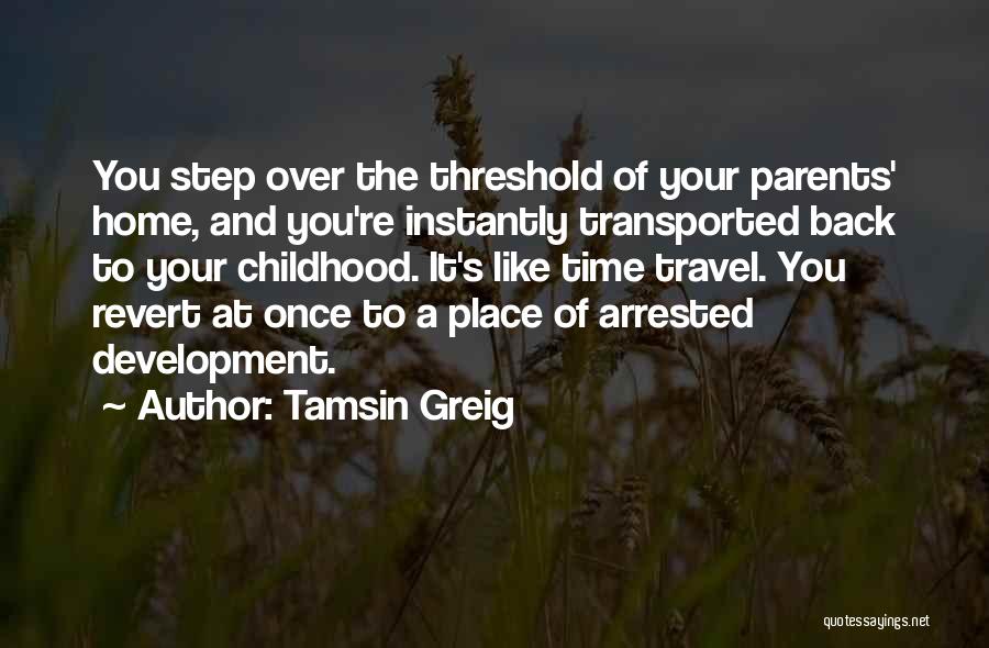 Tamsin Greig Quotes: You Step Over The Threshold Of Your Parents' Home, And You're Instantly Transported Back To Your Childhood. It's Like Time