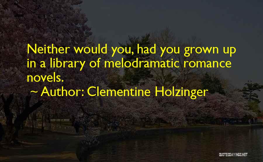 Clementine Holzinger Quotes: Neither Would You, Had You Grown Up In A Library Of Melodramatic Romance Novels.