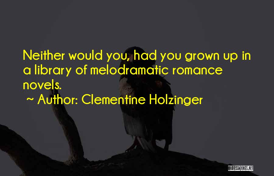 Clementine Holzinger Quotes: Neither Would You, Had You Grown Up In A Library Of Melodramatic Romance Novels.
