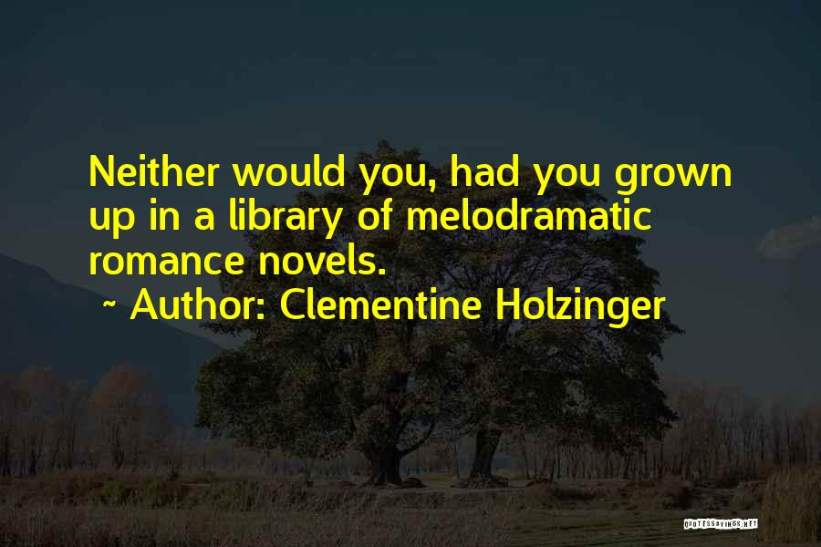 Clementine Holzinger Quotes: Neither Would You, Had You Grown Up In A Library Of Melodramatic Romance Novels.
