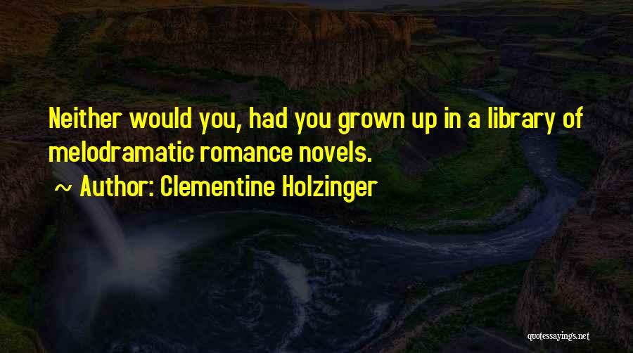 Clementine Holzinger Quotes: Neither Would You, Had You Grown Up In A Library Of Melodramatic Romance Novels.