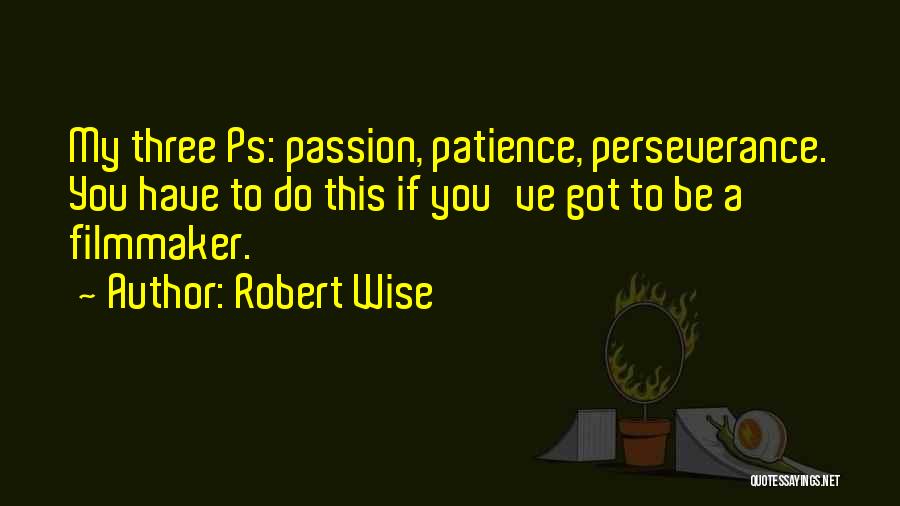 Robert Wise Quotes: My Three Ps: Passion, Patience, Perseverance. You Have To Do This If You've Got To Be A Filmmaker.