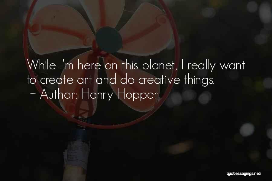 Henry Hopper Quotes: While I'm Here On This Planet, I Really Want To Create Art And Do Creative Things.