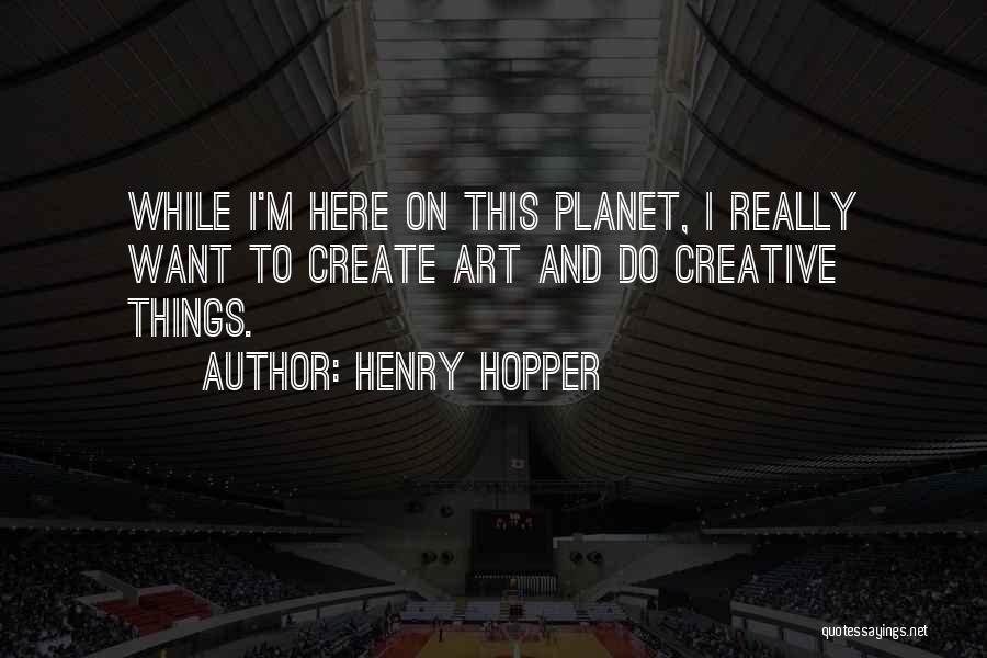Henry Hopper Quotes: While I'm Here On This Planet, I Really Want To Create Art And Do Creative Things.
