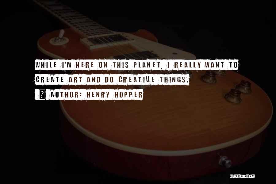 Henry Hopper Quotes: While I'm Here On This Planet, I Really Want To Create Art And Do Creative Things.