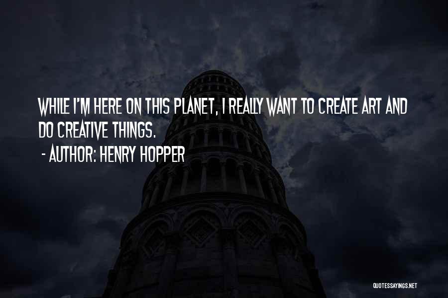 Henry Hopper Quotes: While I'm Here On This Planet, I Really Want To Create Art And Do Creative Things.