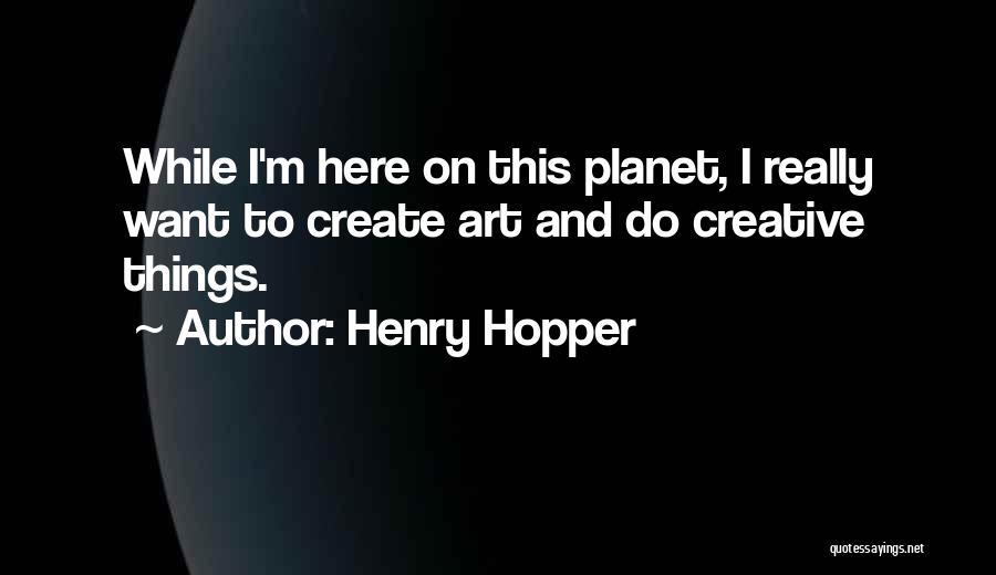 Henry Hopper Quotes: While I'm Here On This Planet, I Really Want To Create Art And Do Creative Things.