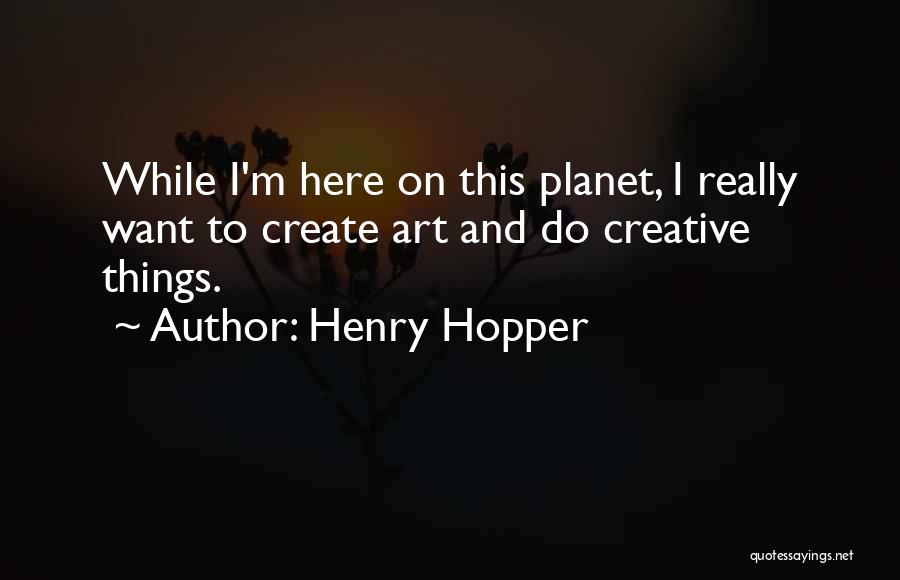 Henry Hopper Quotes: While I'm Here On This Planet, I Really Want To Create Art And Do Creative Things.