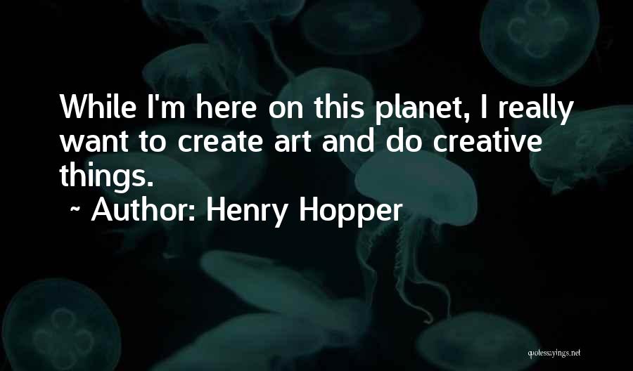 Henry Hopper Quotes: While I'm Here On This Planet, I Really Want To Create Art And Do Creative Things.