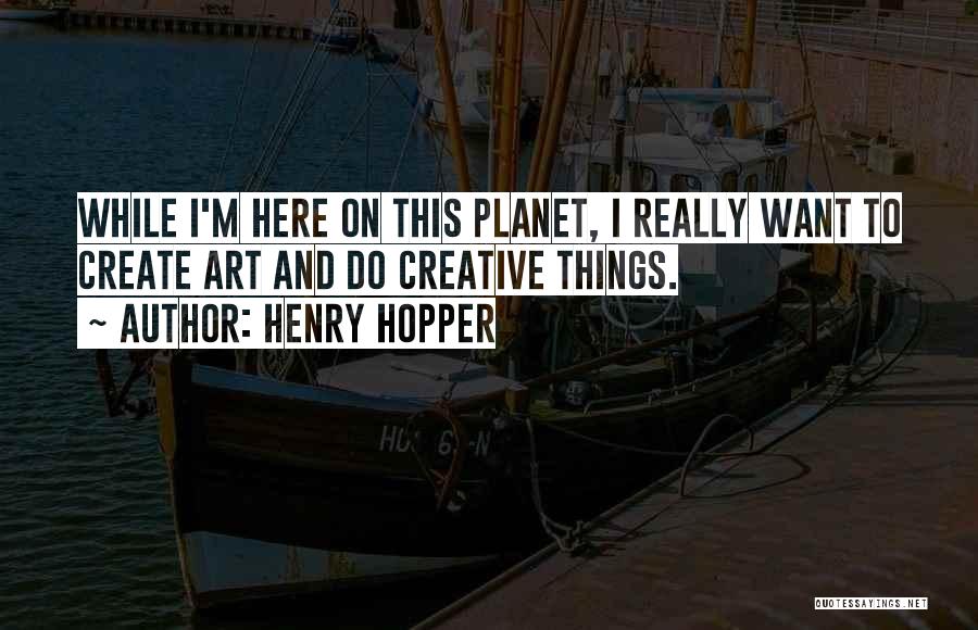 Henry Hopper Quotes: While I'm Here On This Planet, I Really Want To Create Art And Do Creative Things.