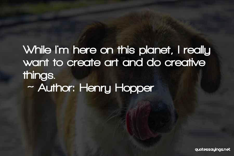 Henry Hopper Quotes: While I'm Here On This Planet, I Really Want To Create Art And Do Creative Things.