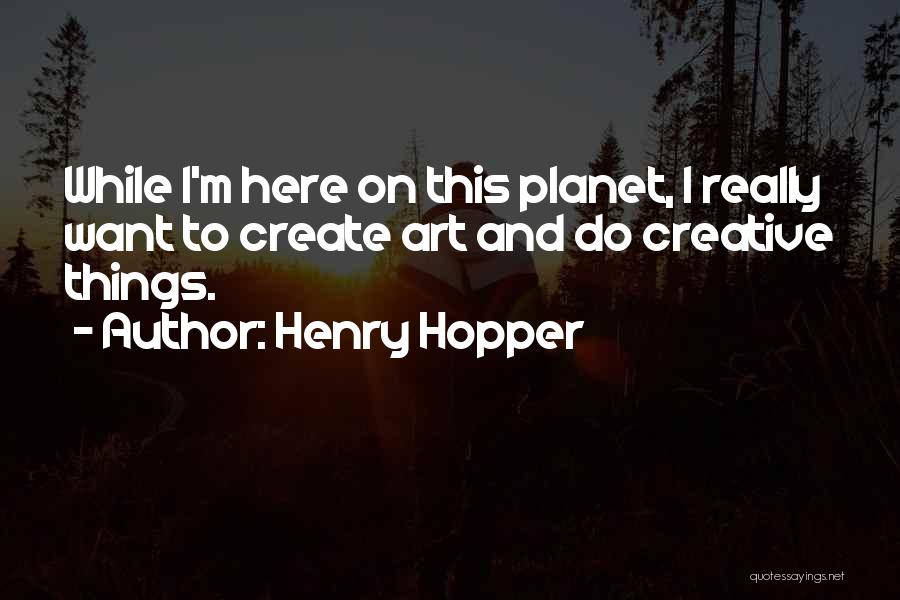 Henry Hopper Quotes: While I'm Here On This Planet, I Really Want To Create Art And Do Creative Things.