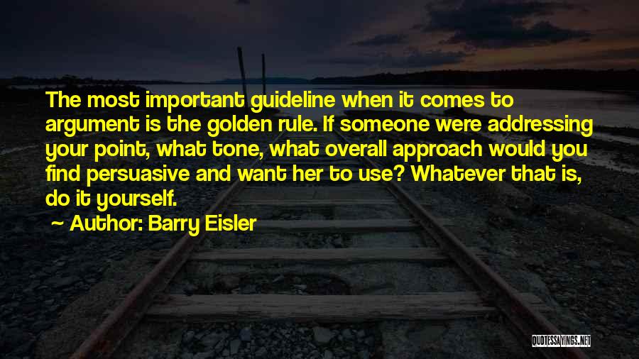 Barry Eisler Quotes: The Most Important Guideline When It Comes To Argument Is The Golden Rule. If Someone Were Addressing Your Point, What