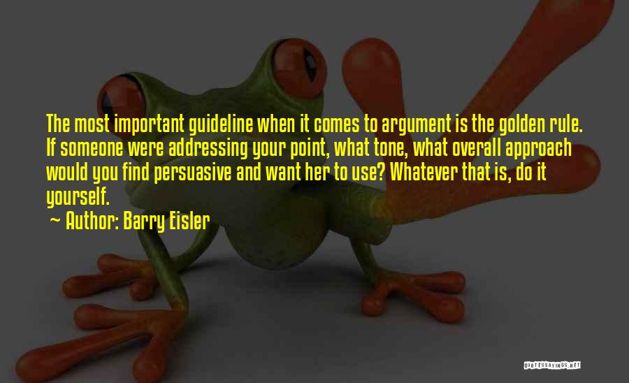 Barry Eisler Quotes: The Most Important Guideline When It Comes To Argument Is The Golden Rule. If Someone Were Addressing Your Point, What