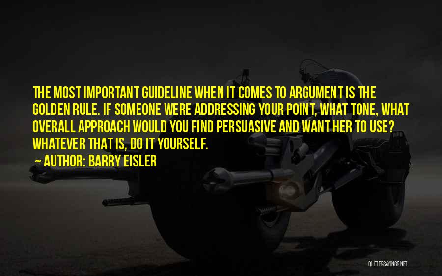 Barry Eisler Quotes: The Most Important Guideline When It Comes To Argument Is The Golden Rule. If Someone Were Addressing Your Point, What