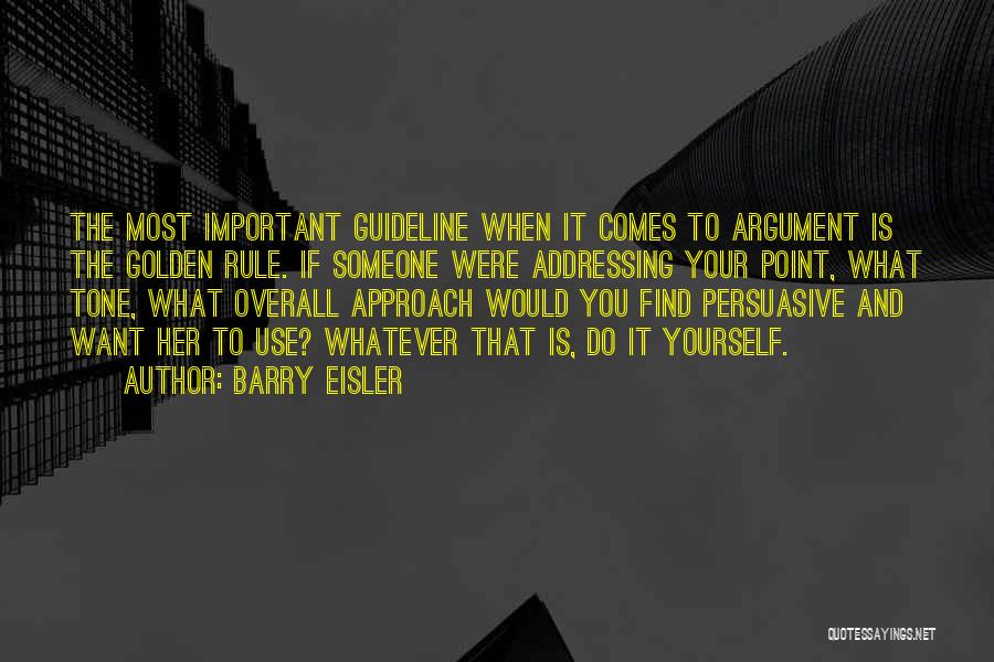 Barry Eisler Quotes: The Most Important Guideline When It Comes To Argument Is The Golden Rule. If Someone Were Addressing Your Point, What