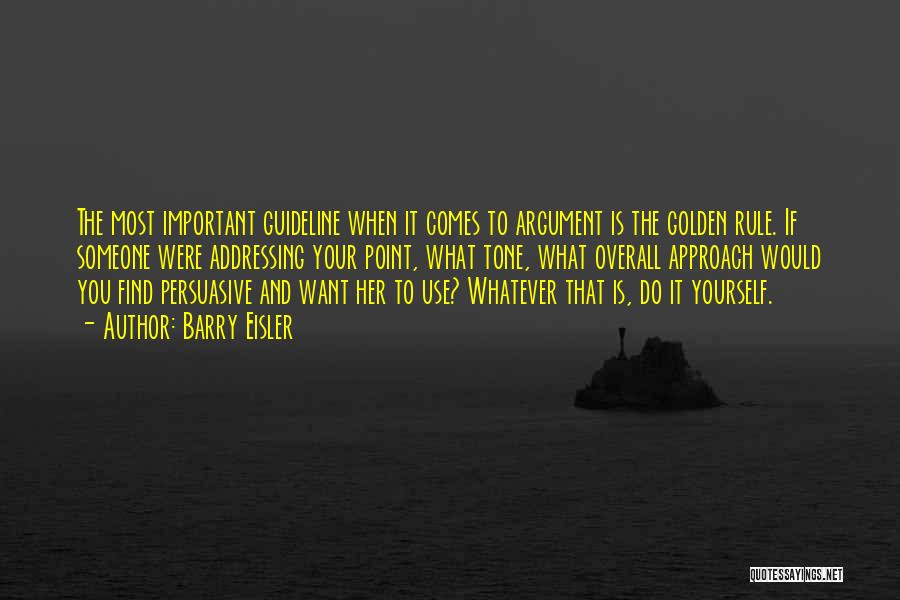 Barry Eisler Quotes: The Most Important Guideline When It Comes To Argument Is The Golden Rule. If Someone Were Addressing Your Point, What